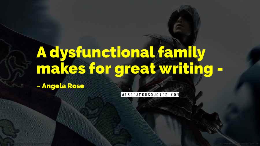Angela Rose Quotes: A dysfunctional family makes for great writing -