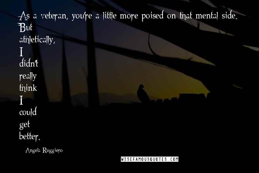 Angela Ruggiero Quotes: As a veteran, you're a little more poised on that mental side. But athletically, I didn't really think I could get better.