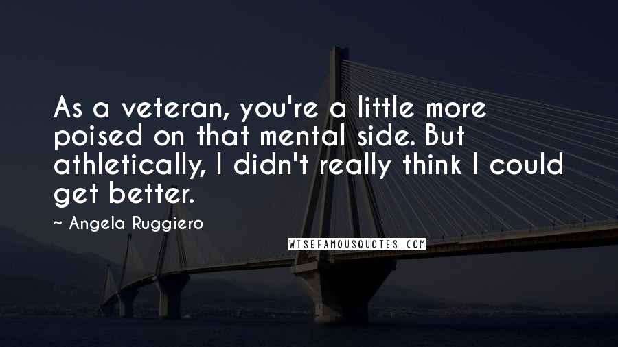Angela Ruggiero Quotes: As a veteran, you're a little more poised on that mental side. But athletically, I didn't really think I could get better.