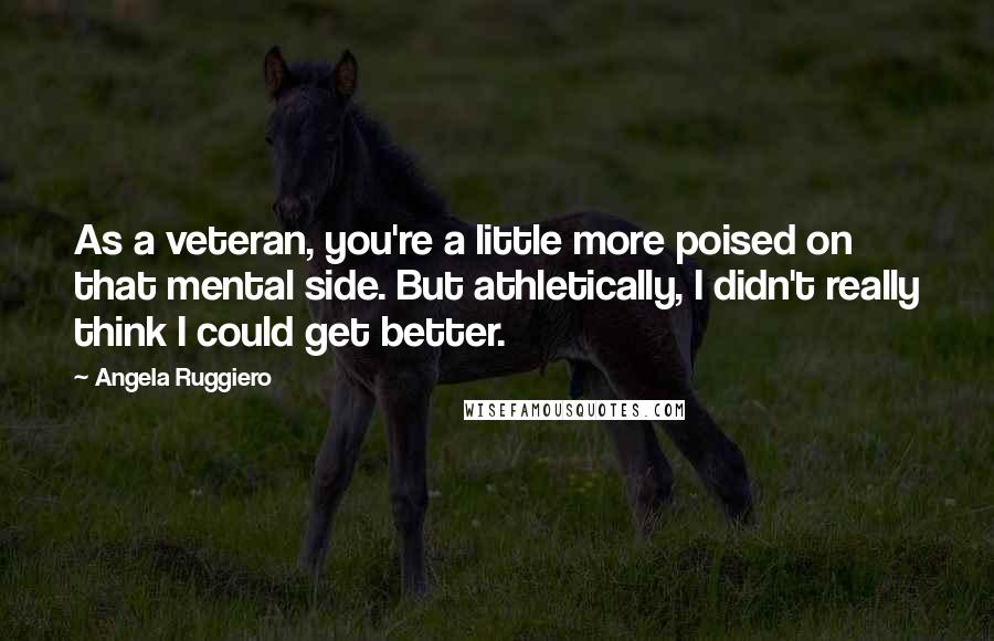 Angela Ruggiero Quotes: As a veteran, you're a little more poised on that mental side. But athletically, I didn't really think I could get better.