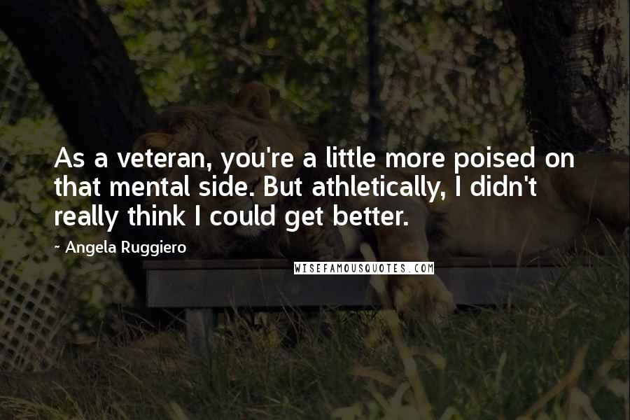 Angela Ruggiero Quotes: As a veteran, you're a little more poised on that mental side. But athletically, I didn't really think I could get better.