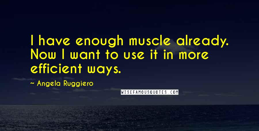 Angela Ruggiero Quotes: I have enough muscle already. Now I want to use it in more efficient ways.