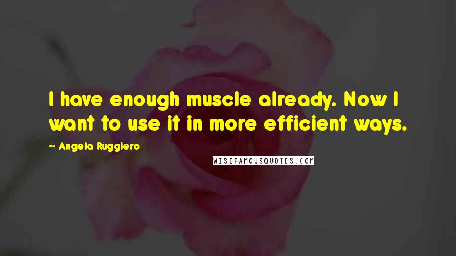 Angela Ruggiero Quotes: I have enough muscle already. Now I want to use it in more efficient ways.