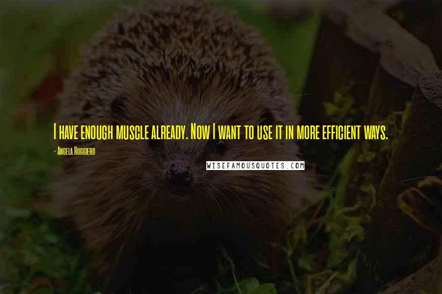 Angela Ruggiero Quotes: I have enough muscle already. Now I want to use it in more efficient ways.