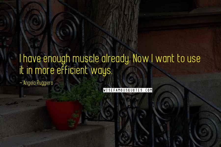 Angela Ruggiero Quotes: I have enough muscle already. Now I want to use it in more efficient ways.