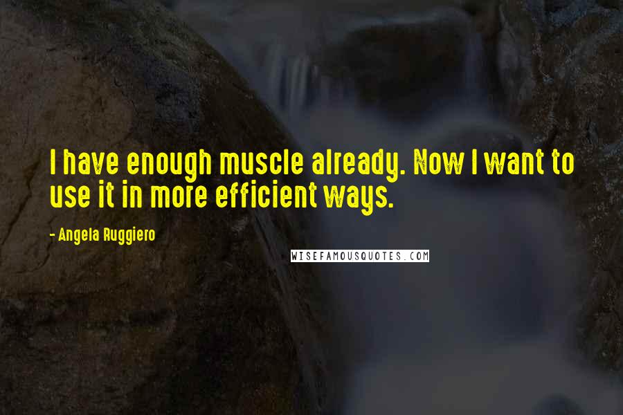 Angela Ruggiero Quotes: I have enough muscle already. Now I want to use it in more efficient ways.