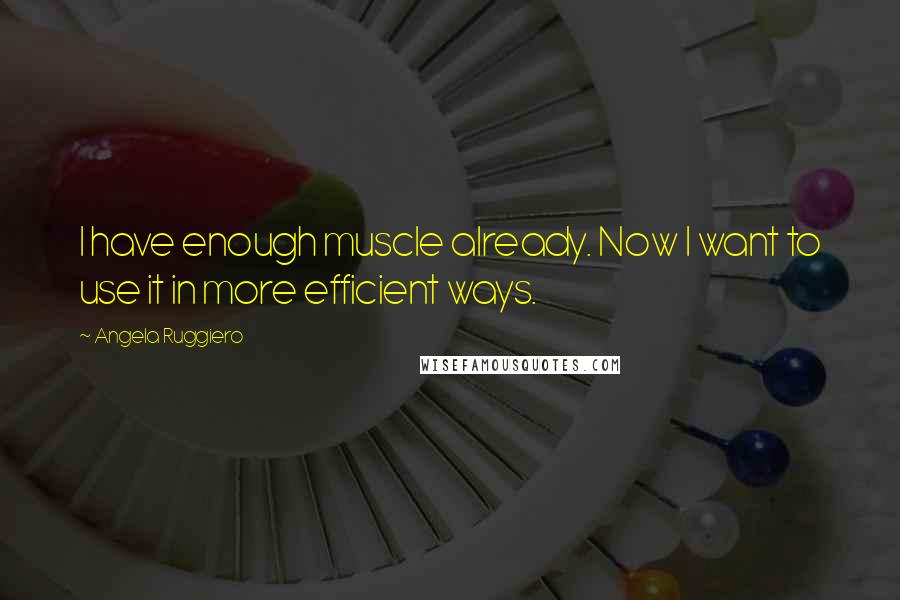 Angela Ruggiero Quotes: I have enough muscle already. Now I want to use it in more efficient ways.