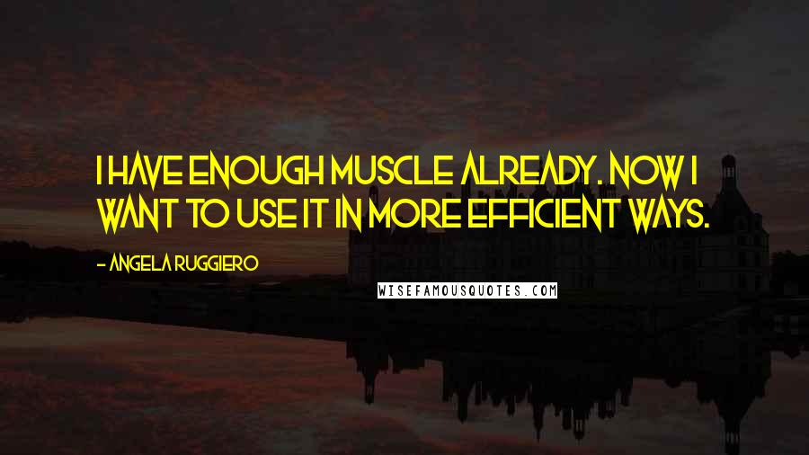 Angela Ruggiero Quotes: I have enough muscle already. Now I want to use it in more efficient ways.