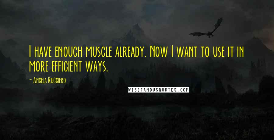 Angela Ruggiero Quotes: I have enough muscle already. Now I want to use it in more efficient ways.