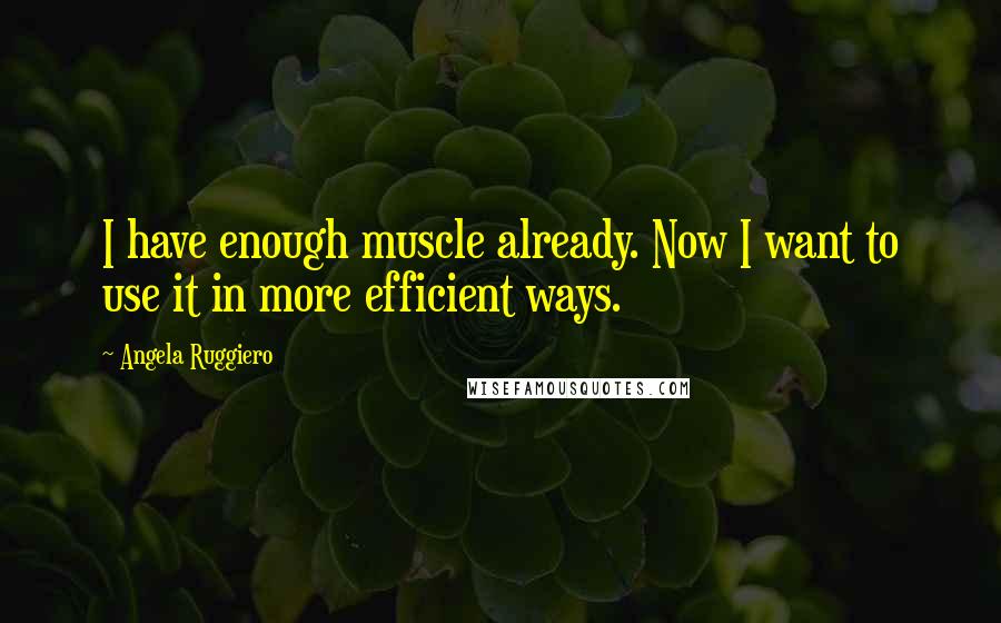 Angela Ruggiero Quotes: I have enough muscle already. Now I want to use it in more efficient ways.