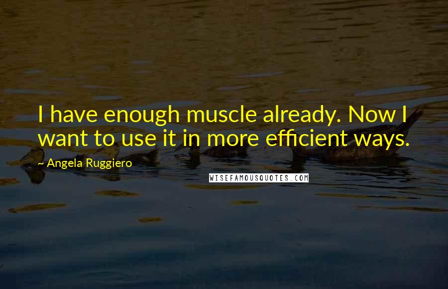 Angela Ruggiero Quotes: I have enough muscle already. Now I want to use it in more efficient ways.