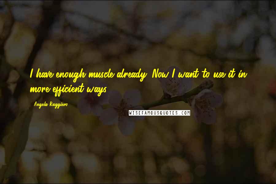 Angela Ruggiero Quotes: I have enough muscle already. Now I want to use it in more efficient ways.
