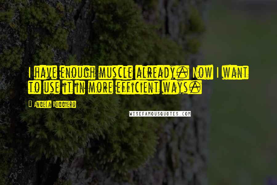 Angela Ruggiero Quotes: I have enough muscle already. Now I want to use it in more efficient ways.