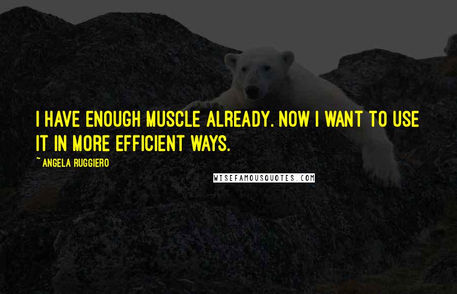 Angela Ruggiero Quotes: I have enough muscle already. Now I want to use it in more efficient ways.