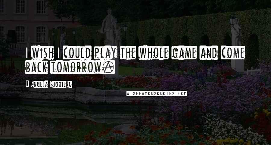 Angela Ruggiero Quotes: I wish I could play the whole game and come back tomorrow.