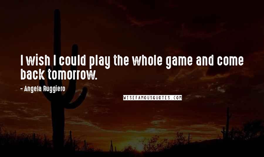 Angela Ruggiero Quotes: I wish I could play the whole game and come back tomorrow.