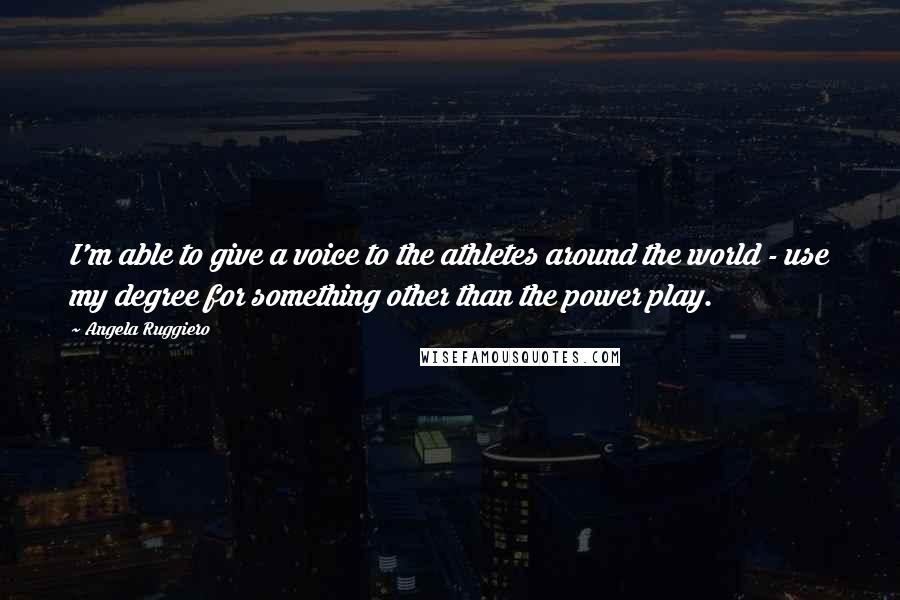 Angela Ruggiero Quotes: I'm able to give a voice to the athletes around the world - use my degree for something other than the power play.