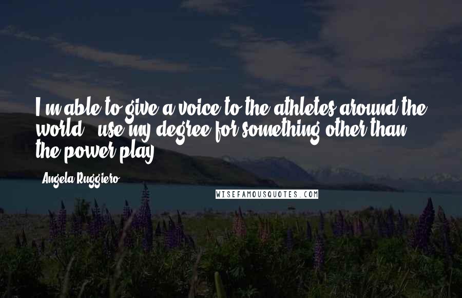 Angela Ruggiero Quotes: I'm able to give a voice to the athletes around the world - use my degree for something other than the power play.