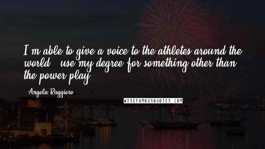 Angela Ruggiero Quotes: I'm able to give a voice to the athletes around the world - use my degree for something other than the power play.