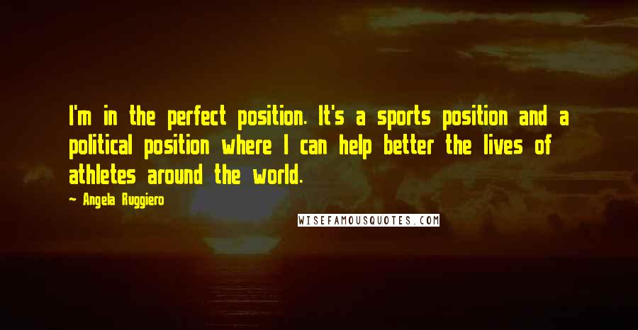 Angela Ruggiero Quotes: I'm in the perfect position. It's a sports position and a political position where I can help better the lives of athletes around the world.