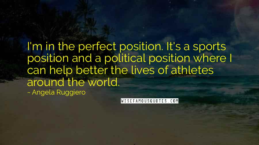 Angela Ruggiero Quotes: I'm in the perfect position. It's a sports position and a political position where I can help better the lives of athletes around the world.