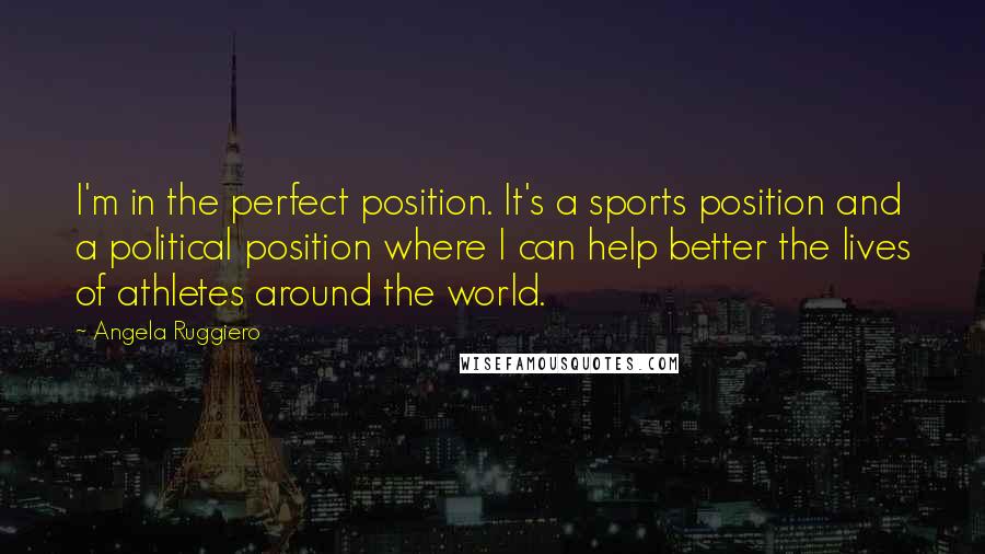 Angela Ruggiero Quotes: I'm in the perfect position. It's a sports position and a political position where I can help better the lives of athletes around the world.