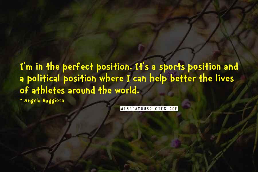 Angela Ruggiero Quotes: I'm in the perfect position. It's a sports position and a political position where I can help better the lives of athletes around the world.