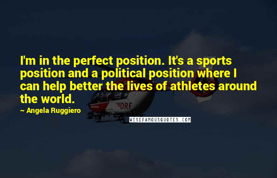 Angela Ruggiero Quotes: I'm in the perfect position. It's a sports position and a political position where I can help better the lives of athletes around the world.