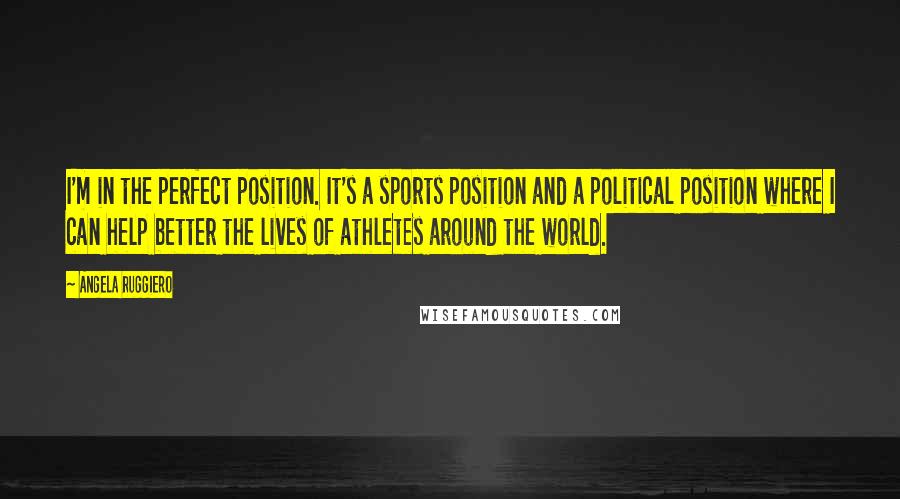 Angela Ruggiero Quotes: I'm in the perfect position. It's a sports position and a political position where I can help better the lives of athletes around the world.