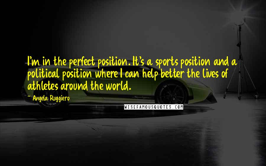 Angela Ruggiero Quotes: I'm in the perfect position. It's a sports position and a political position where I can help better the lives of athletes around the world.