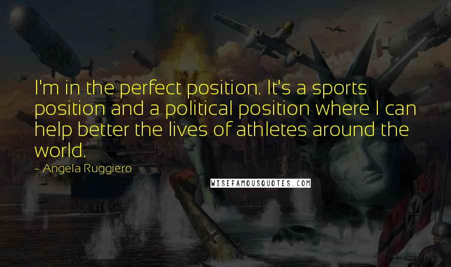 Angela Ruggiero Quotes: I'm in the perfect position. It's a sports position and a political position where I can help better the lives of athletes around the world.