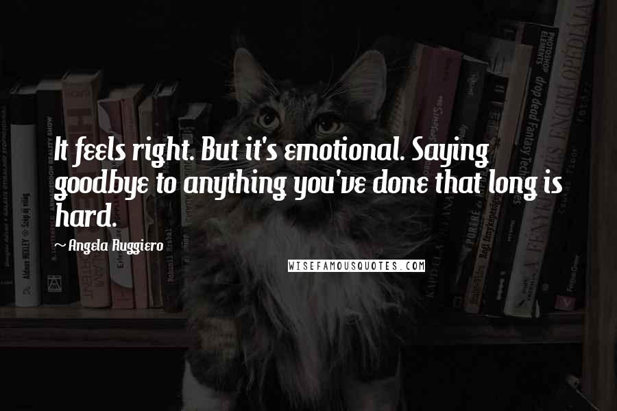 Angela Ruggiero Quotes: It feels right. But it's emotional. Saying goodbye to anything you've done that long is hard.