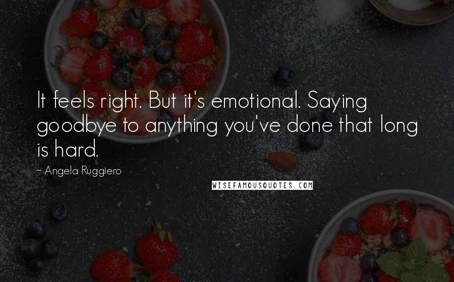 Angela Ruggiero Quotes: It feels right. But it's emotional. Saying goodbye to anything you've done that long is hard.