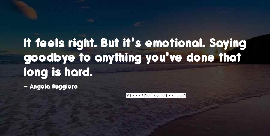 Angela Ruggiero Quotes: It feels right. But it's emotional. Saying goodbye to anything you've done that long is hard.