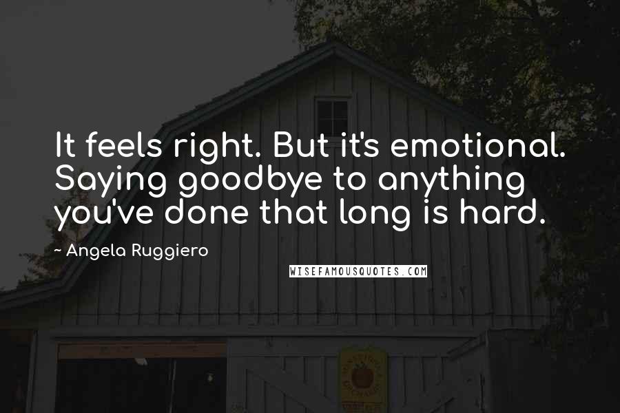 Angela Ruggiero Quotes: It feels right. But it's emotional. Saying goodbye to anything you've done that long is hard.