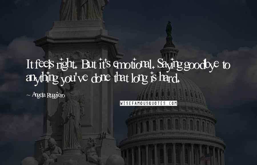 Angela Ruggiero Quotes: It feels right. But it's emotional. Saying goodbye to anything you've done that long is hard.