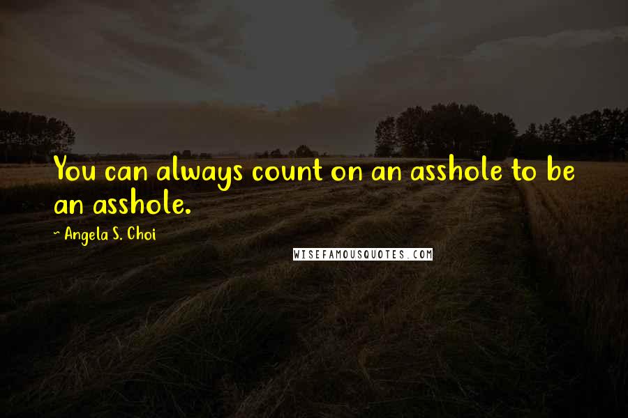 Angela S. Choi Quotes: You can always count on an asshole to be an asshole.