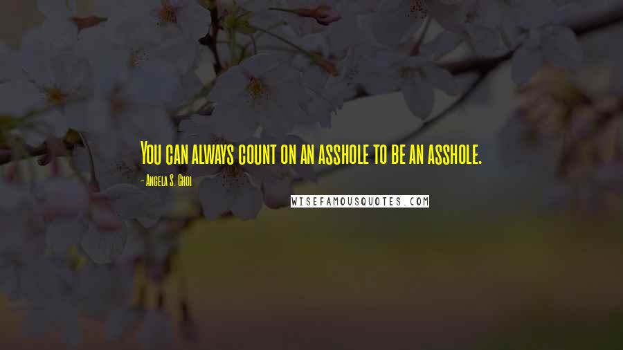 Angela S. Choi Quotes: You can always count on an asshole to be an asshole.