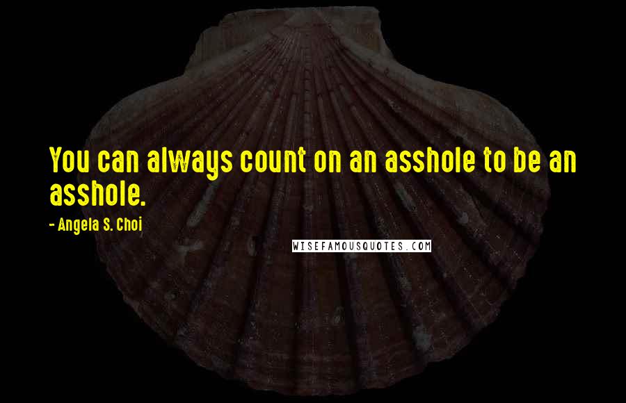 Angela S. Choi Quotes: You can always count on an asshole to be an asshole.