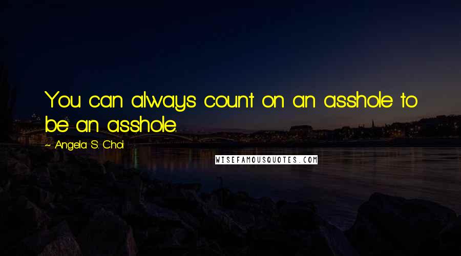 Angela S. Choi Quotes: You can always count on an asshole to be an asshole.