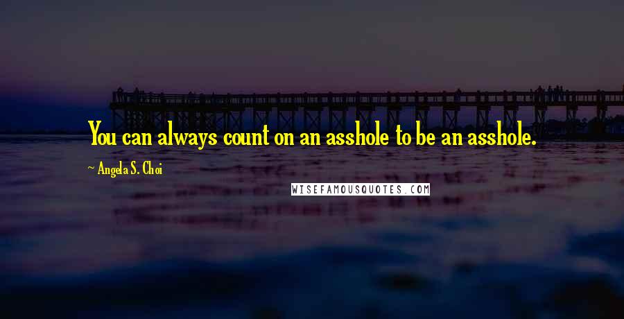 Angela S. Choi Quotes: You can always count on an asshole to be an asshole.