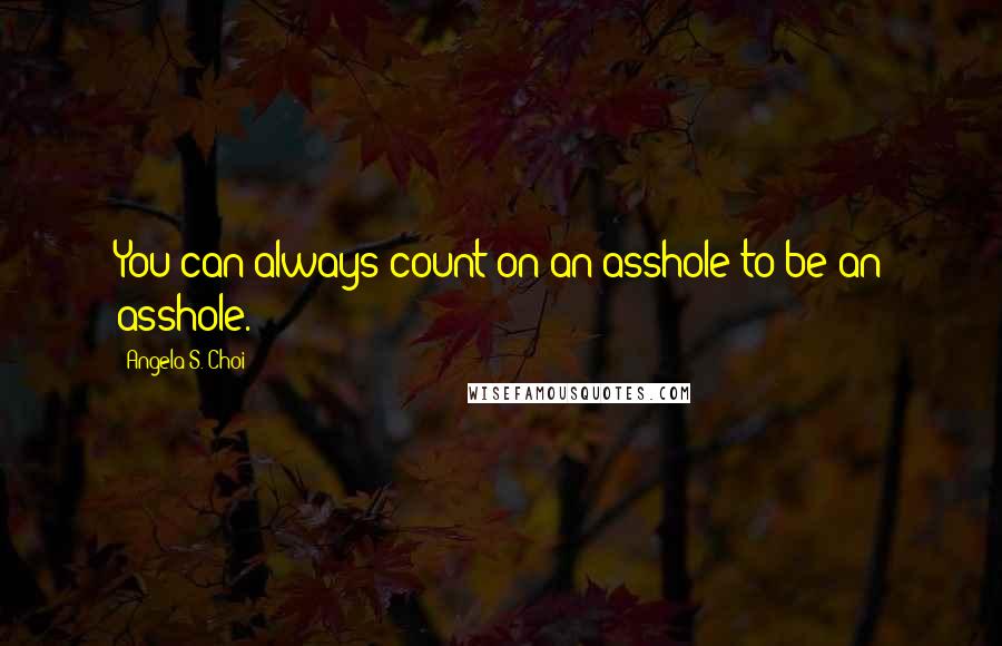 Angela S. Choi Quotes: You can always count on an asshole to be an asshole.