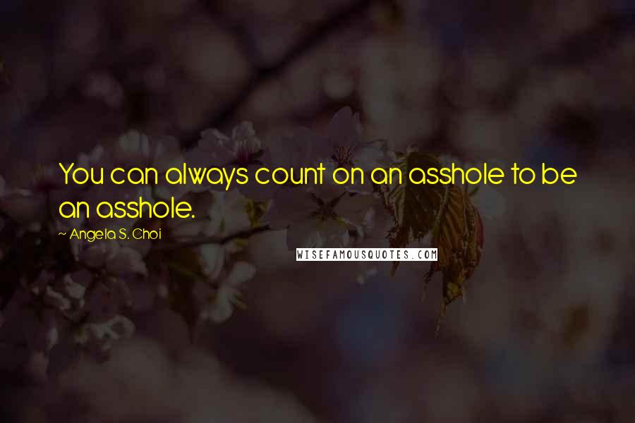 Angela S. Choi Quotes: You can always count on an asshole to be an asshole.