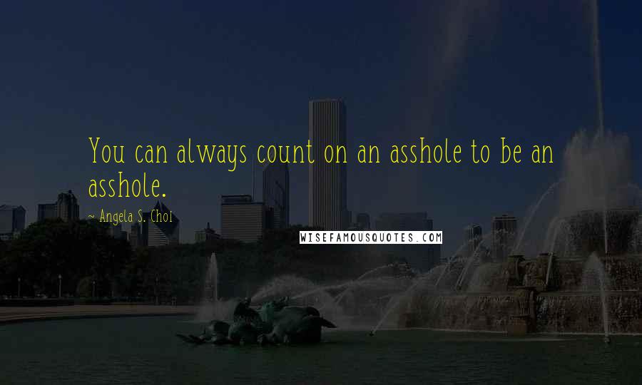 Angela S. Choi Quotes: You can always count on an asshole to be an asshole.