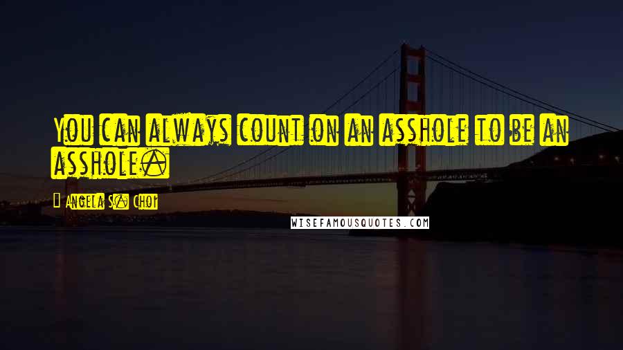 Angela S. Choi Quotes: You can always count on an asshole to be an asshole.