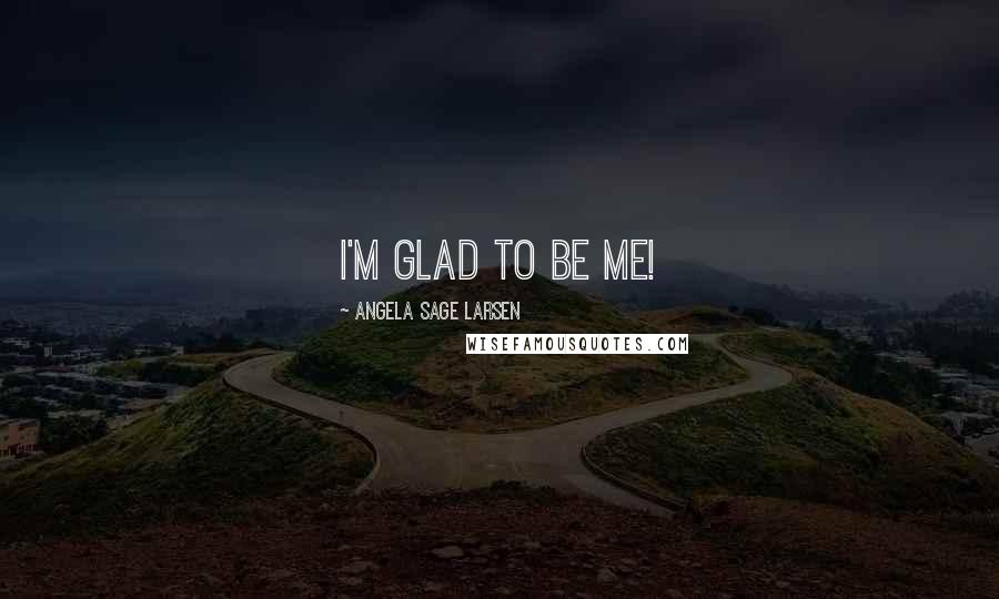 Angela Sage Larsen Quotes: I'm glad to be me!