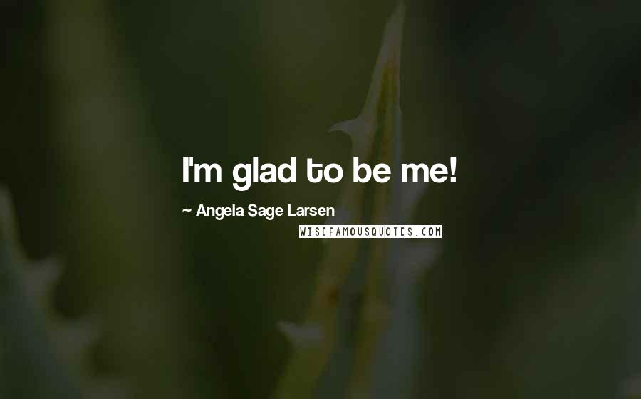 Angela Sage Larsen Quotes: I'm glad to be me!