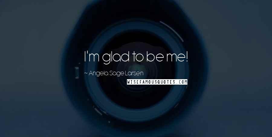 Angela Sage Larsen Quotes: I'm glad to be me!