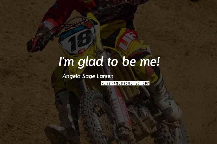 Angela Sage Larsen Quotes: I'm glad to be me!