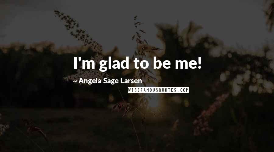 Angela Sage Larsen Quotes: I'm glad to be me!